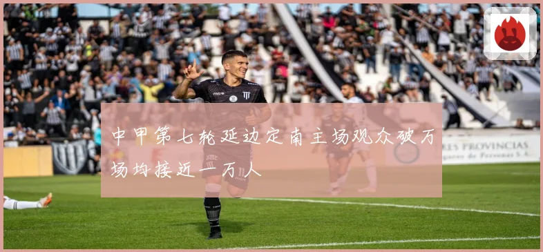 中甲第七轮延边定南主场观众破万场均接近一万人