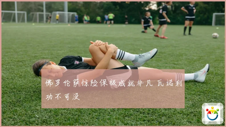佛罗伦萨惊险保级成就非凡 瓦诺利功不可没