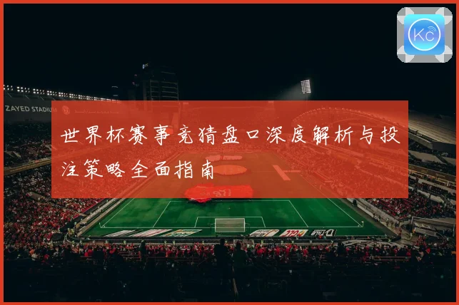 世界杯赛事竞猜盘口深度解析与投注策略全面指南