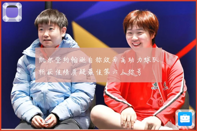 凯尔登约翰逊自称效率高助力球队斩获佳绩质疑最佳第六人称号