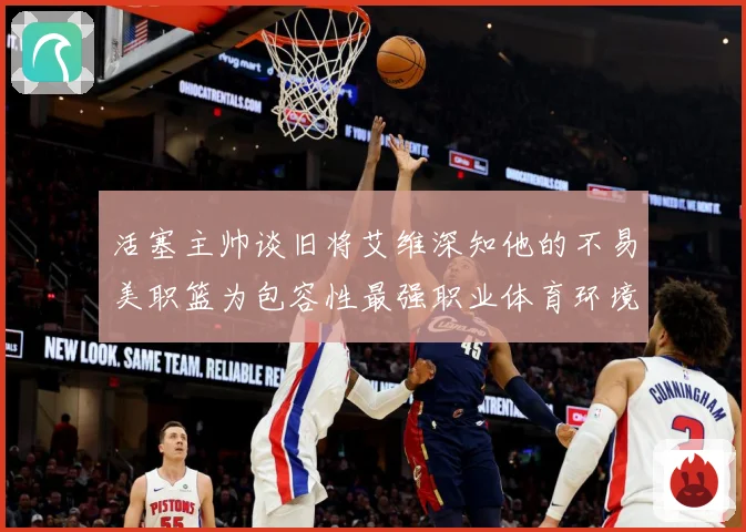 活塞主帅谈旧将艾维深知他的不易美职篮为包容性最强职业体育环境赛场复盘