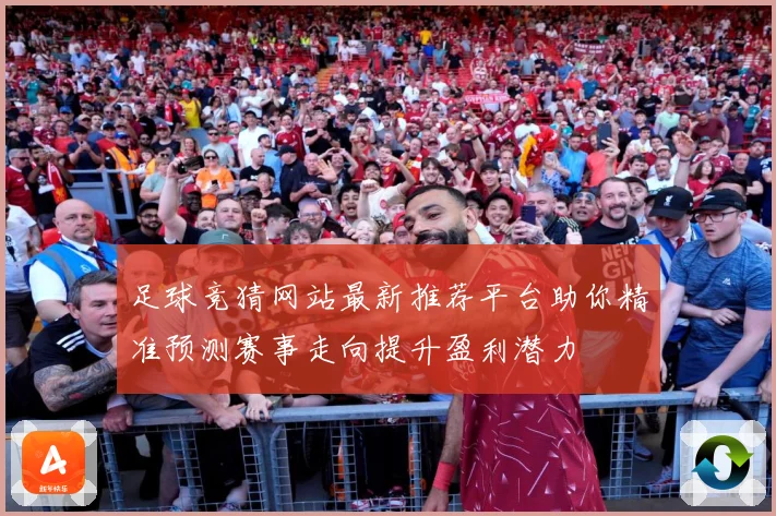足球竞猜网站最新推荐平台助你精准预测赛事走向提升盈利潜力