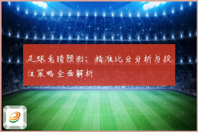 足球竞猜预测：精准比分分析与投注策略全面解析