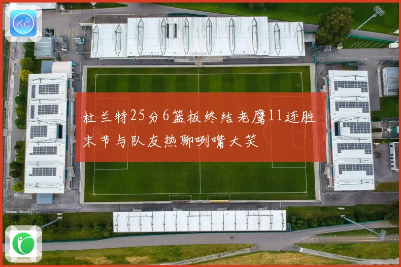 杜兰特25分6篮板终结老鹰11连胜 末节与队友热聊咧嘴大笑