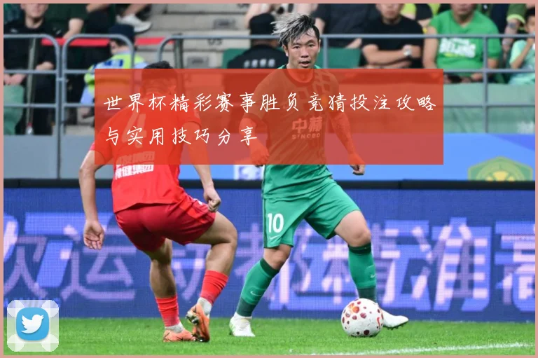 世界杯精彩赛事胜负竞猜投注攻略与实用技巧分享