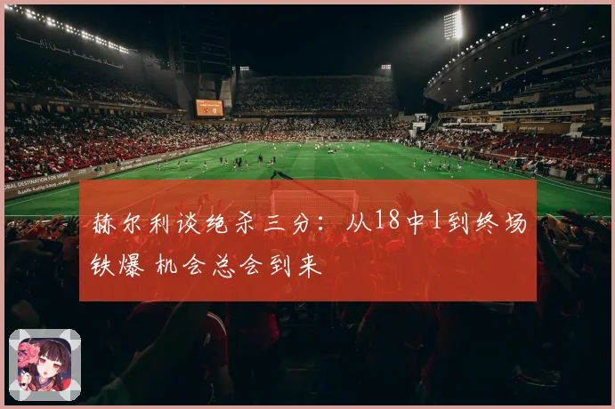 赫尔利谈绝杀三分：从18中1到终场铁爆 机会总会到来