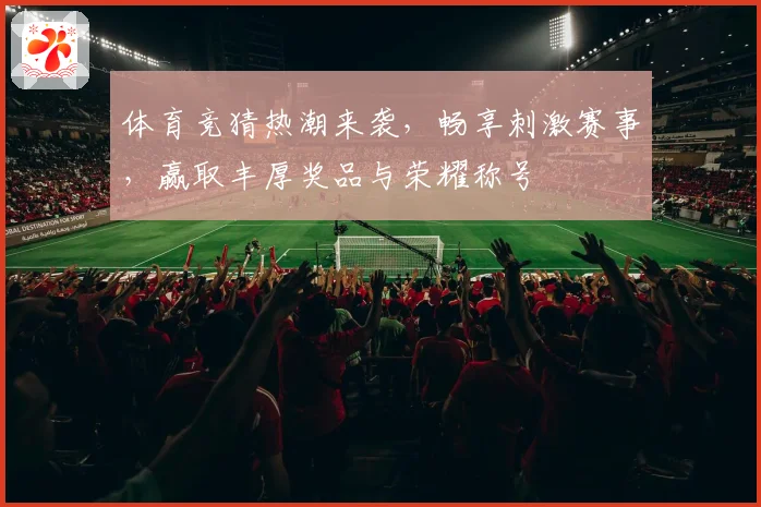 体育竞猜热潮来袭，畅享刺激赛事，赢取丰厚奖品与荣耀称号