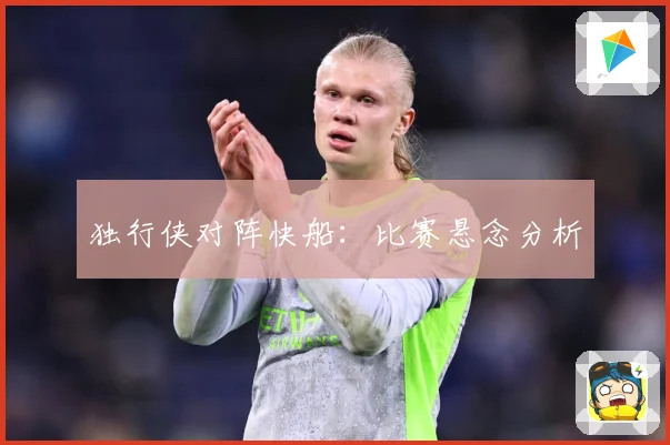 独行侠对阵快船:比赛悬念分析