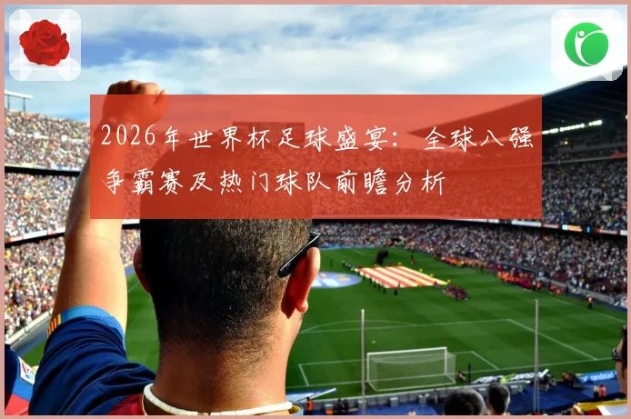 2026年世界杯足球盛宴：全球八强争霸赛及热门球队前瞻分析