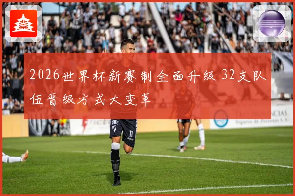 2026世界杯新赛制全面升级 32支队伍晋级方式大变革