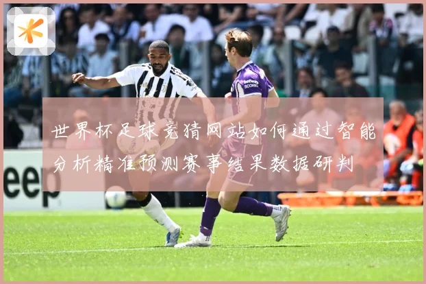 世界杯足球竞猜网站如何通过智能分析精准预测赛事结果数据研判