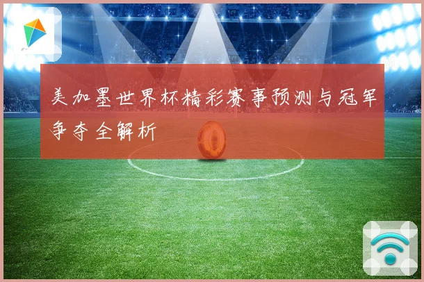 美加墨世界杯精彩赛事预测与冠军争夺全解析
