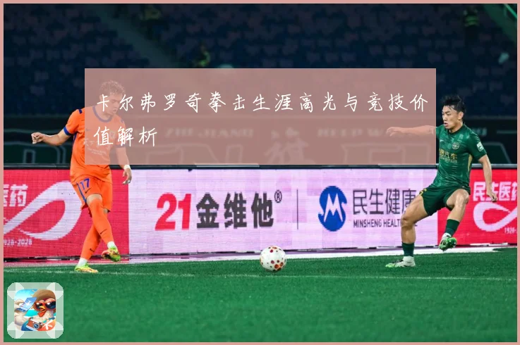 卡尔弗罗奇拳击生涯高光与竞技价值解析