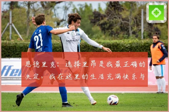 恩德里克：选择里昂是我最正确的决定，我在这里的生活充满快乐与成长