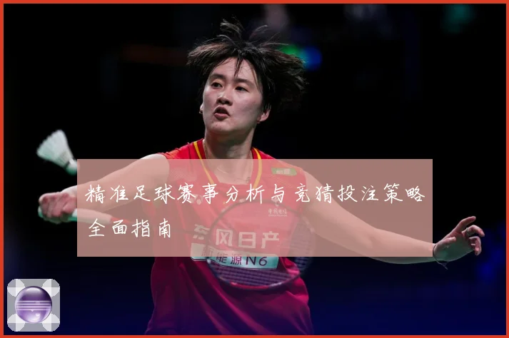 精准足球赛事分析与竞猜投注策略全面指南