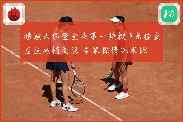 穆迪大伤登全美第一热搜 X光检查后坐轮椅离场 专家称情况堪忧