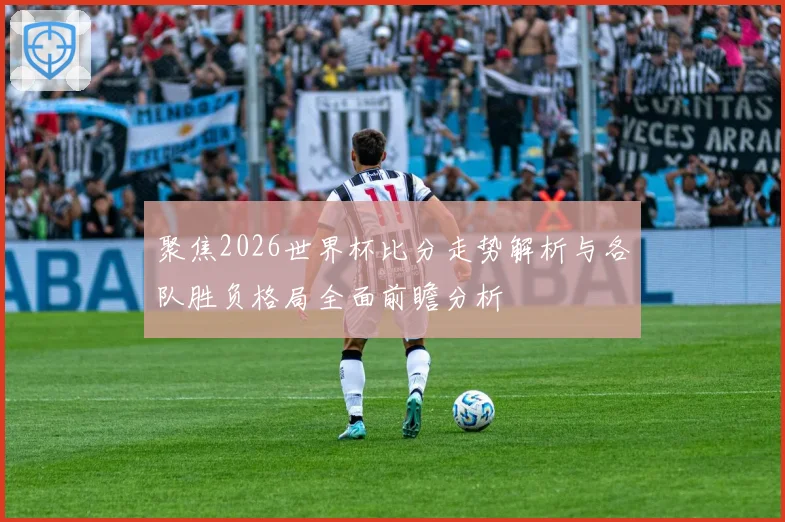 聚焦2026世界杯比分走势解析与各队胜负格局全面前瞻分析