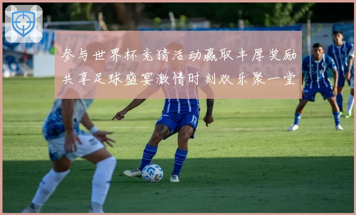 参与世界杯竞猜活动赢取丰厚奖励共享足球盛宴激情时刻欢乐聚一堂