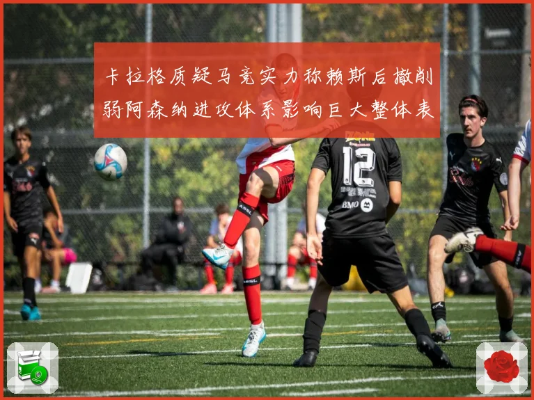 卡拉格质疑马竞实力称赖斯后撤削弱阿森纳进攻体系影响巨大整体表现