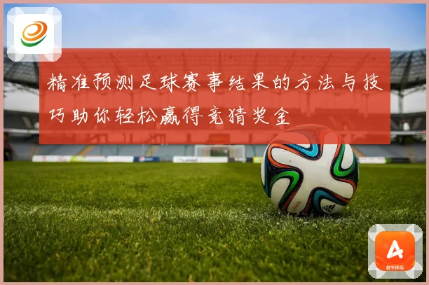 精准预测足球赛事结果的方法与技巧助你轻松赢得竞猜奖金