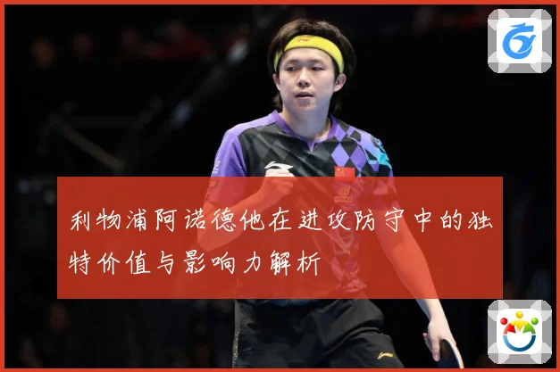 利物浦阿诺德他在进攻防守中的独特价值与影响力解析
