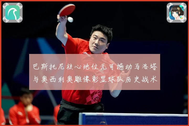 巴斯托尼核心地位无可撼动马洛塔与奥西利奥雕像彰显球队历史战术观察