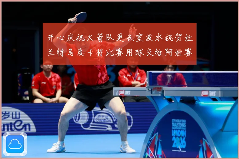 开心庆祝火箭队更衣室泼水祝贺杜兰特乌度卡将比赛用球交给阿杜赛场复盘