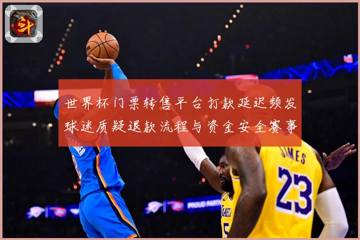 世界杯门票转售平台打款延迟频发球迷质疑退款流程与资金安全赛事前瞻