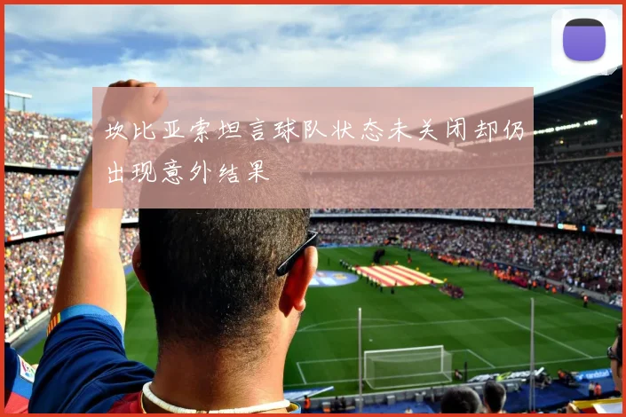 坎比亚索坦言球队状态未关闭却仍出现意外结果