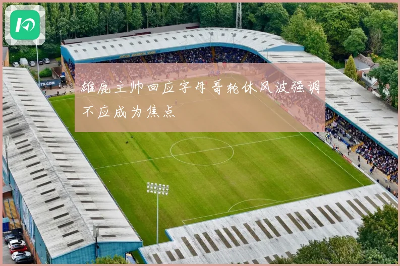 雄鹿主帅回应字母哥轮休风波强调不应成为焦点