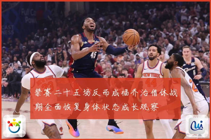 禁赛二十五场反而成福乔治借休战期全面恢复身体状态成长观察