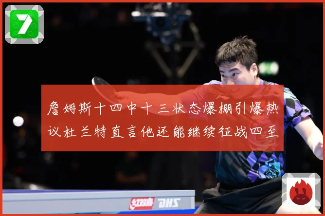 詹姆斯十四中十三状态爆棚引爆热议杜兰特直言他还能继续征战四至赛场复盘