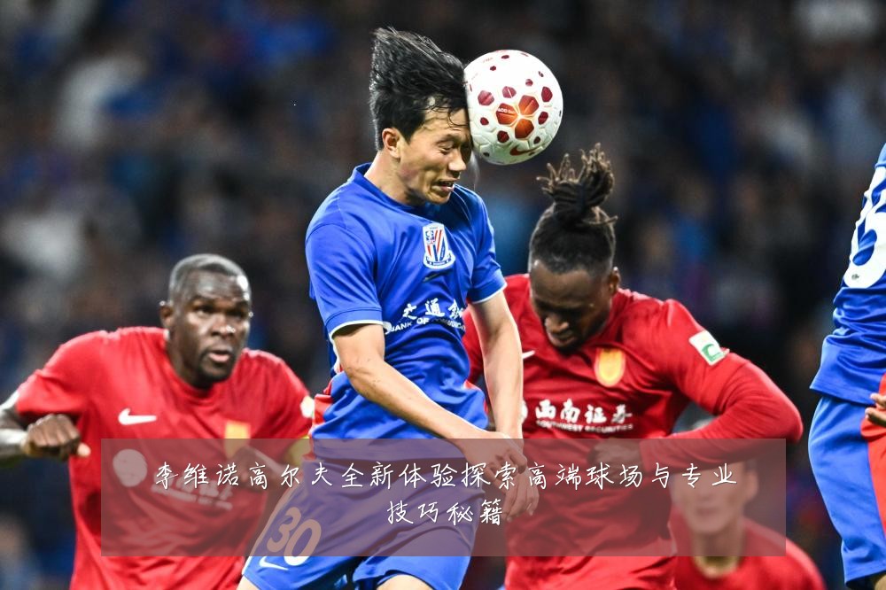 李维诺高尔夫全新体验探索高端球场与专业技巧秘籍