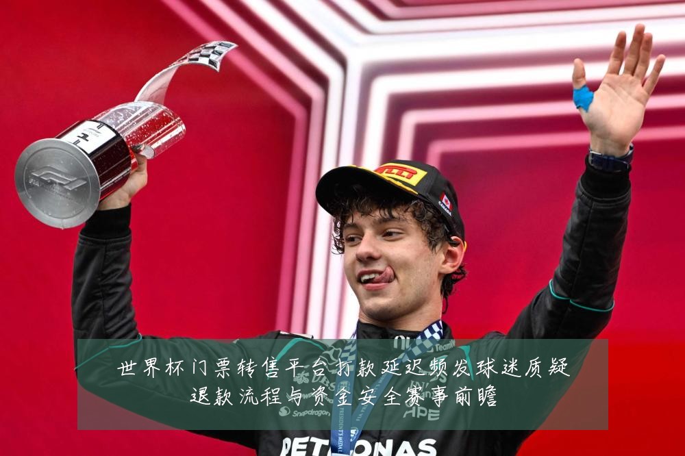 世界杯门票转售平台打款延迟频发球迷质疑退款流程与资金安全赛事前瞻