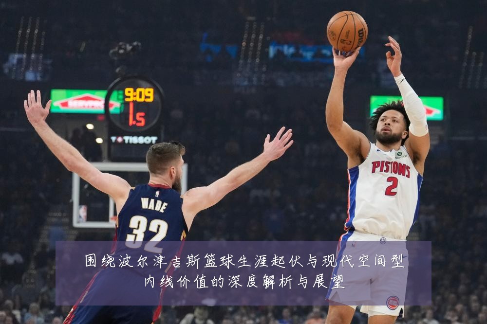 围绕波尔津吉斯篮球生涯起伏与现代空间型内线价值的深度解析与展望