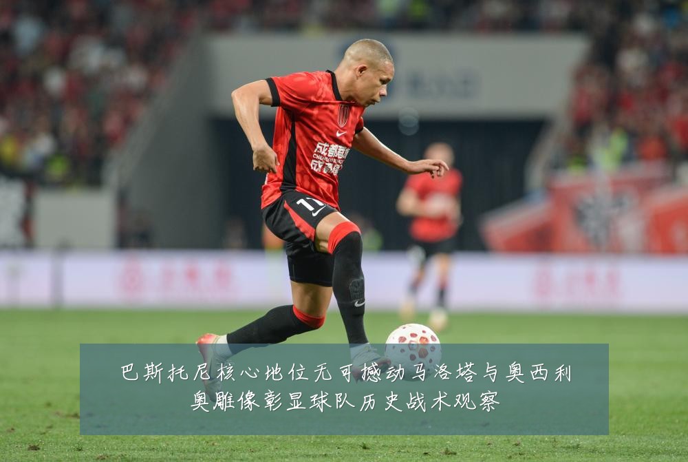 巴斯托尼核心地位无可撼动马洛塔与奥西利奥雕像彰显球队历史战术观察