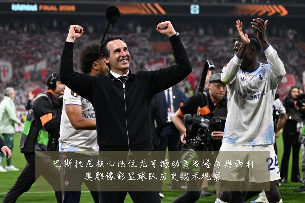 巴斯托尼核心地位无可撼动马洛塔与奥西利奥雕像彰显球队历史战术观察