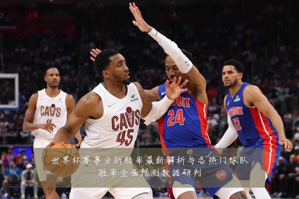 世界杯赛事分析赔率最新解析与各热门球队胜率全面预测数据研判