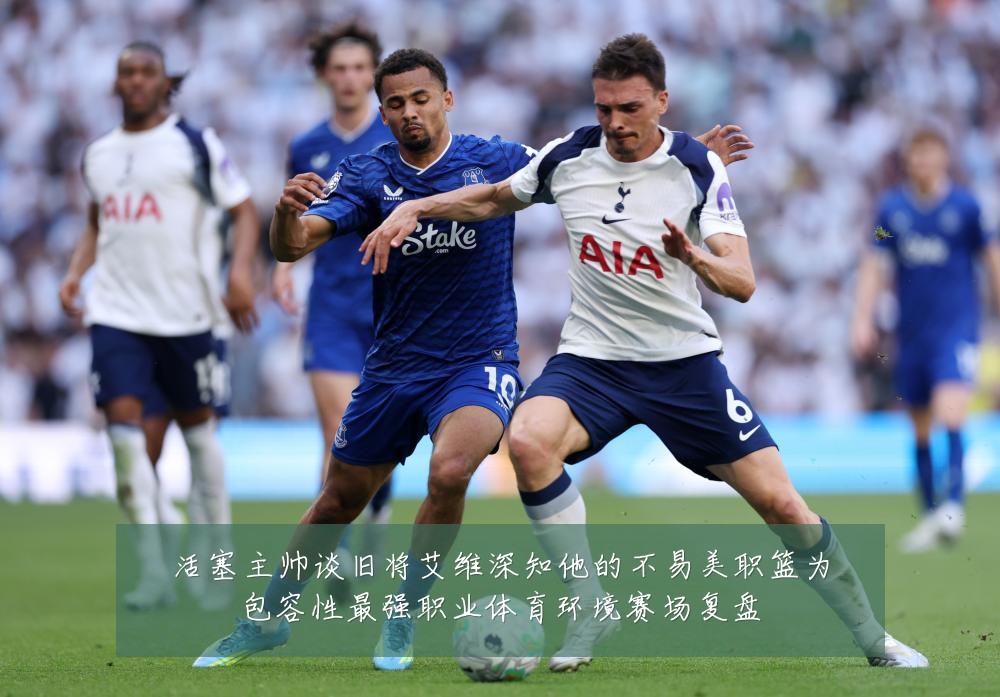 活塞主帅谈旧将艾维深知他的不易美职篮为包容性最强职业体育环境赛场复盘
