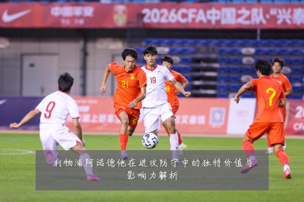 利物浦阿诺德他在进攻防守中的独特价值与影响力解析